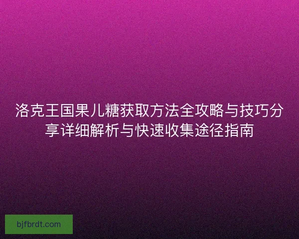 洛克王国果儿糖获取方法全攻略与技巧分享详细解析与快速收集途径指南