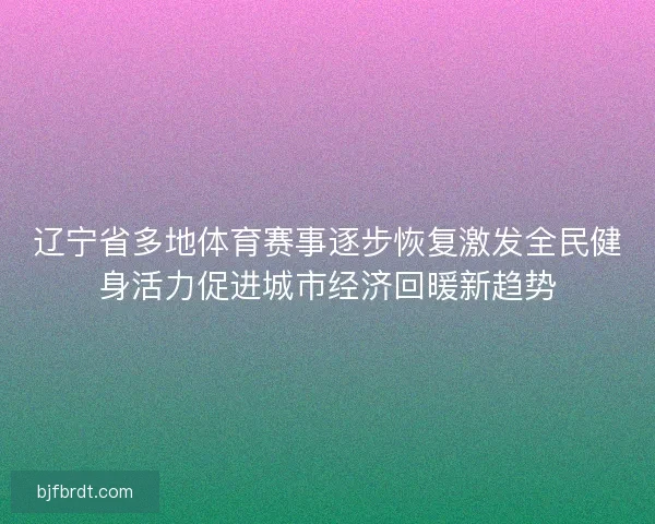 辽宁省多地体育赛事逐步恢复激发全民健身活力促进城市经济回暖新趋势